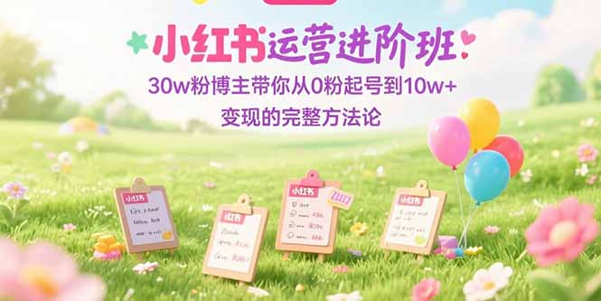 （15318期）小红书运营进阶班：30w粉博主带你从0粉起号到10w+变现的完整方法论-赛德副业库