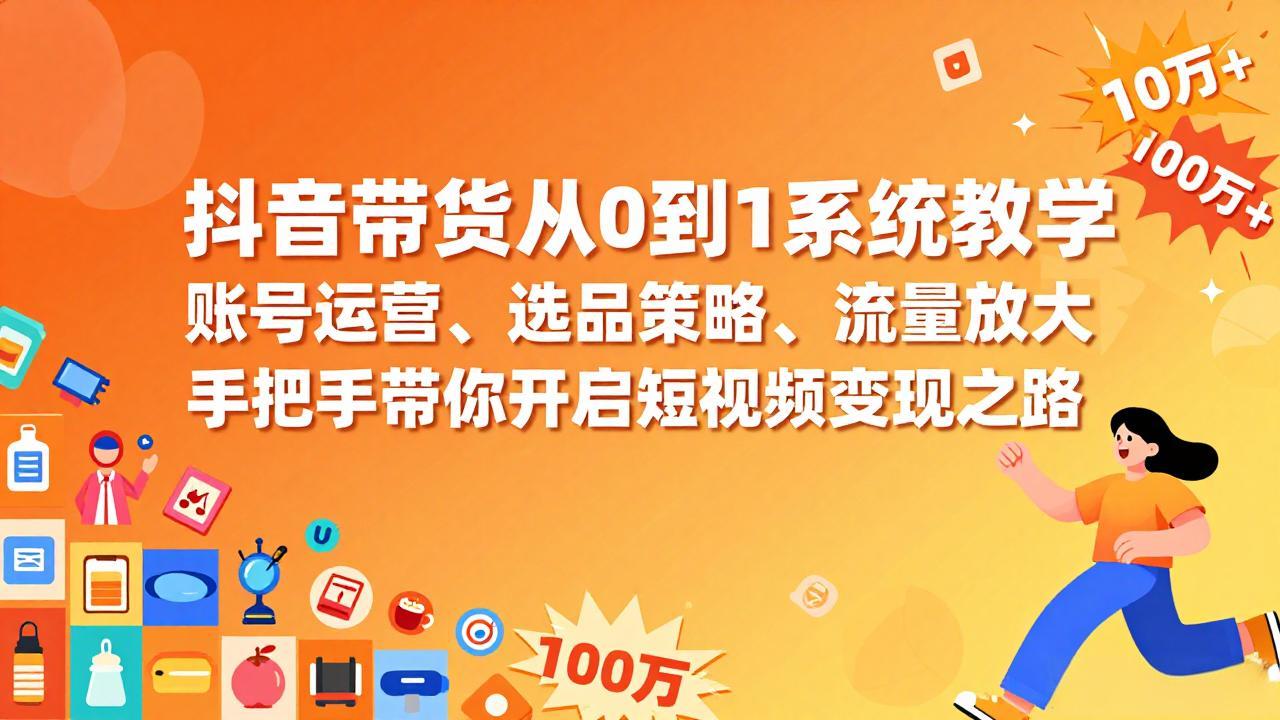 (17326期)抖音带货从0到1系统教学,账号运营、选品策略、流量放大,手把手带你开启短视频变现之路-赛德副业库