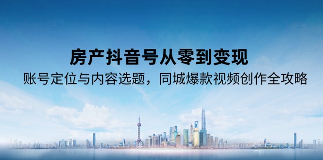 （15104期）房产抖音号从零到变现，账号定位与内容选题，同城爆款视频创作全攻略-赛德副业库