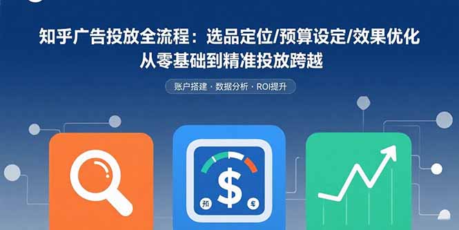 (15774期)知乎广告投放全流程:选品定位/预算设定/效果优化 从零基础到精准投放跨越-赛德副业库