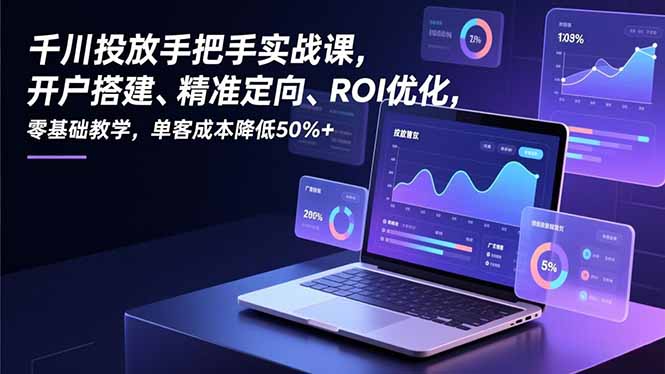 (16944期)千川投放手把手实战课,开户搭建、精准定向、ROI优化,零基础教学,单客成本降低50%+-赛德副业库