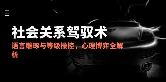 （14958期）2025社会关系驾驭术，语言雕琢与等级操控，心理博弈全解析-赛德副业库