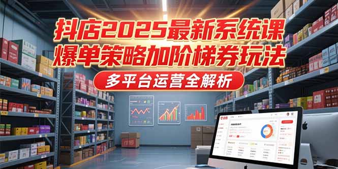 （15214期）抖店2025最新系统课，爆单策略加阶梯券玩法，多平台运营全解析-赛德副业库