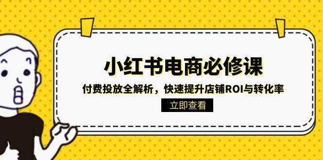 （15040期）小红书电商必修课：付费投放全解析，快速提升店铺ROI与转化率-赛德副业库