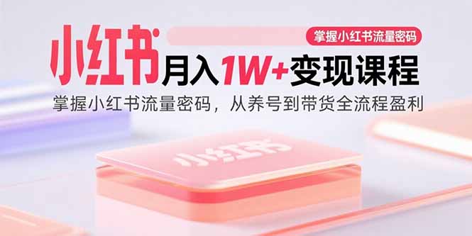 （15885期）小红书月入1W+变现课程：掌握小红书流量密码，从养号到带货全流程盈利-赛德副业库