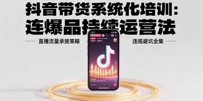 （15568期）抖音带货系统化培训：连爆品持续运营法，直播流量承接策略，违规避坑全集-赛德副业库