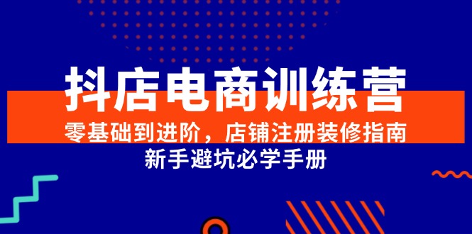 （15079期）抖店电商训练营，零基础到进阶，店铺注册装修指南，新手避坑必学手册-赛德副业库