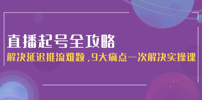 （15043期）直播起号全攻略：解决延迟推流难题，9大痛点一次解决实操课-赛德副业库