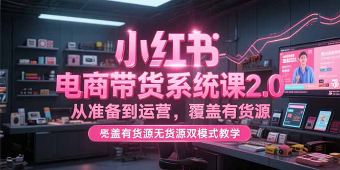 （15258期）小红书电商带货系统课2.0，从准备到运营，覆盖有货源无货源双模式教学-赛德副业库