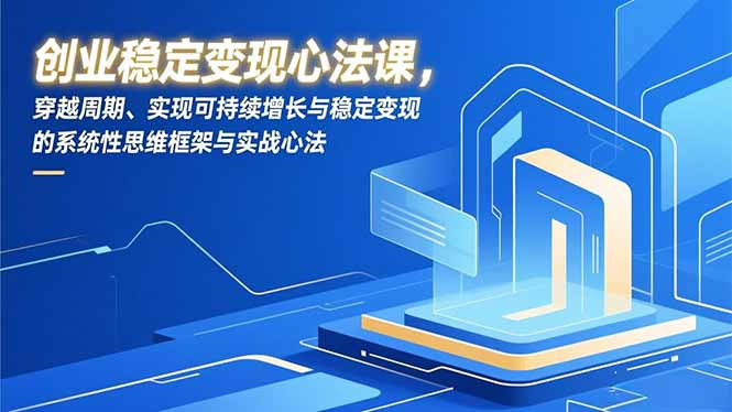 (16966期)创业稳定变现心法课,穿越周期、实现可持续增长与稳定变现的系统性思维框架与实战心法-赛德副业库