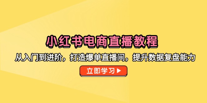 （14873期）小红书电商直播教程，从入门到进阶，打造爆单直播间，提升数据复盘能力-赛德副业库
