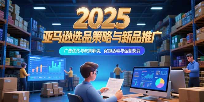 （15347期）2025亚马逊选品策略与新品推广，广告优化与政策解读，促销活动与运营规划-赛德副业库
