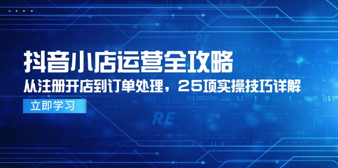 （14939期）抖音小店运营全攻略，从注册开店到订单处理，25项实操技巧详解-赛德副业库