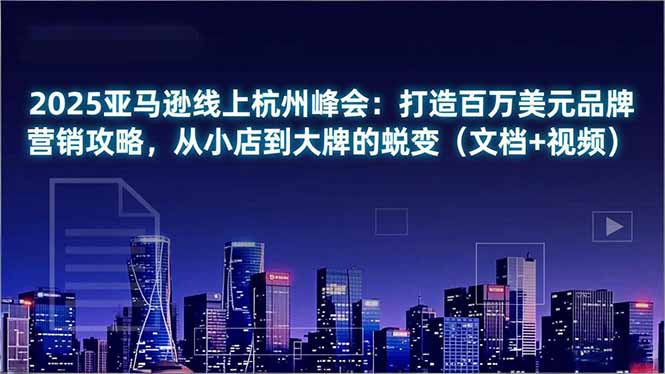 （16850期）2025亚马逊线上杭州峰会：打造百万美元品牌营销攻略，从小店到大牌的蜕变（文档+视频）-赛德副业库