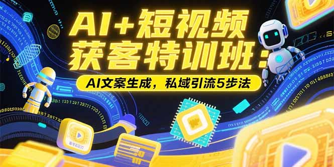 （15441期）AI+短视频获客特训班：账号定位技巧，AI文案生成，私域引流5步法-赛德副业库