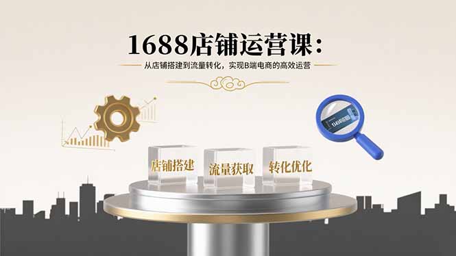 （15898期）1688店铺运营课：从店铺搭建到流量转化，实现B端电商的高效运营-赛德副业库