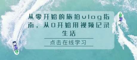 从零开始的旅拍vlog指南，从0开始用视频记录生活-赛德副业库