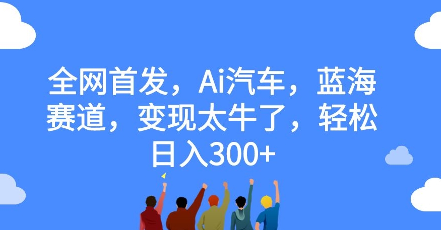 全网首发，Ai汽车，蓝海赛道，变现太牛了，轻松日入300+【揭秘】-赛德副业库