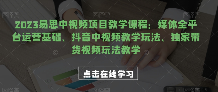 2023易思中视频项目教学课程：媒体全平台运营基础、抖音中视频教学玩法、独家带货视频玩法教学-赛德副业库