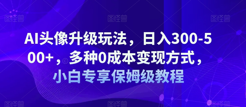AI头像升级玩法，日入300-500+，多种0成本变现方式，小白专享保姆级教程【揭秘】-赛德副业库