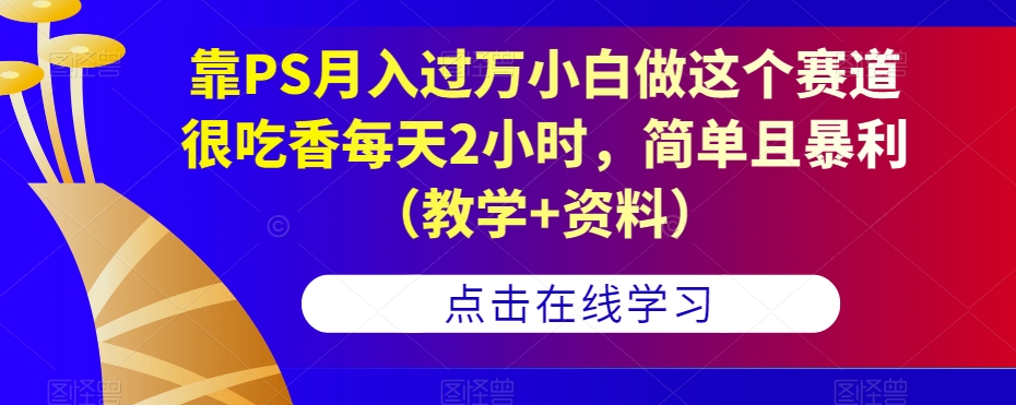 靠PS月入过万小白做这个赛道很吃香每天2小时，简单且暴利（教学+资料）-赛德副业库