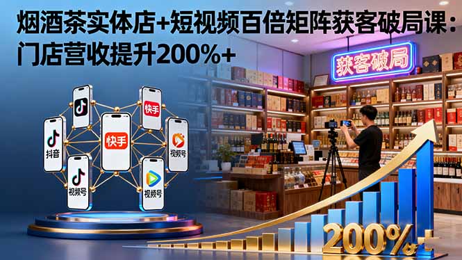 （16272期）烟酒茶实体店+短视频百倍矩阵获客破局课：门店营收提升200%+-赛德副业库