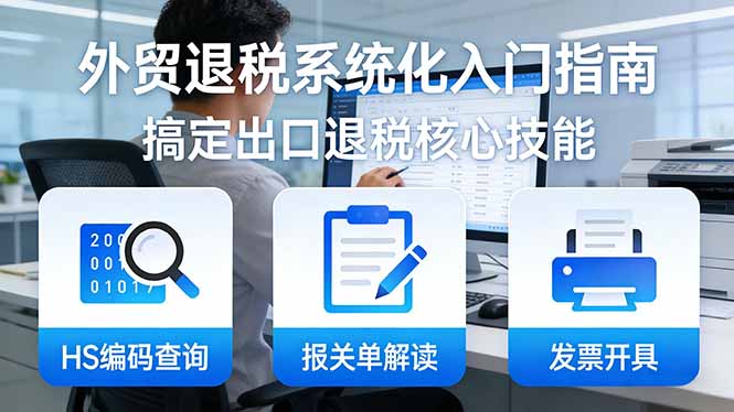 (17601期)外贸退税系统化入门指南:HS编码查询+报关单解读+发票开具,一套课程搞定出口退税核心技能-赛德副业库