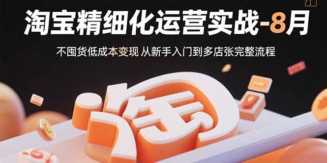 （15739期）淘宝精细化运营实战-8月：不囤货低成本变现 从新手入门到多店扩张完整流程-赛德副业库