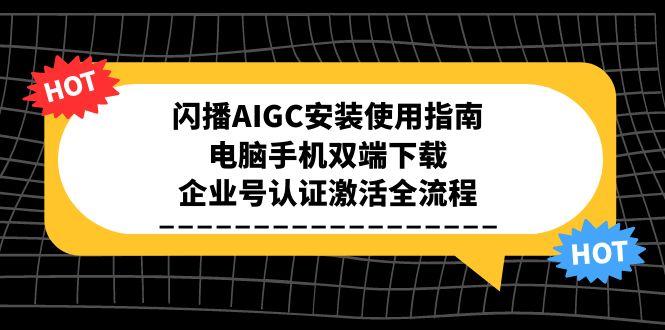 （15155期）闪播AIGC安装使用指南，电脑手机双端下载，企业号认证激活全流程-赛德副业库