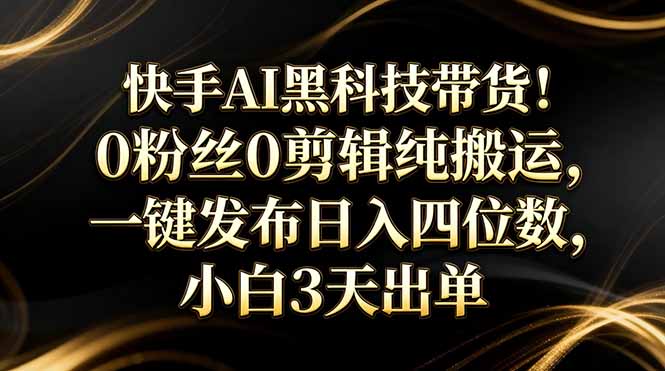 (17699期)快手AI黑科技带货!0粉丝0剪辑纯搬运,一键发布日入四位数,小白3天出单-赛德副业库