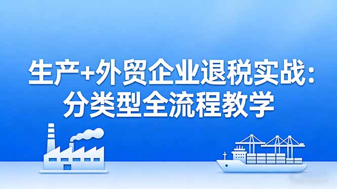 (17602期)生产+外贸企业退税实战:分类型全流程教学,生产企业留抵退税最大化+外贸企业退税系统申报-赛德副业库