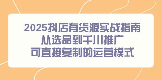 （14983期）2025抖店有货源实战指南，从选品到千川推广，可直接复制的运营模式-赛德副业库