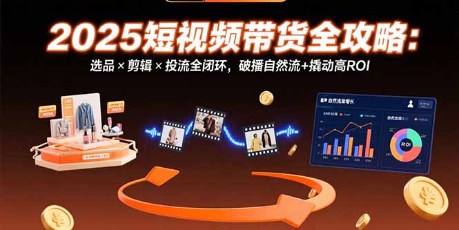 (15513期)2025短视频带货全攻略:选品×剪辑×投流全闭环,破播自然流+撬动高ROI-赛德副业库