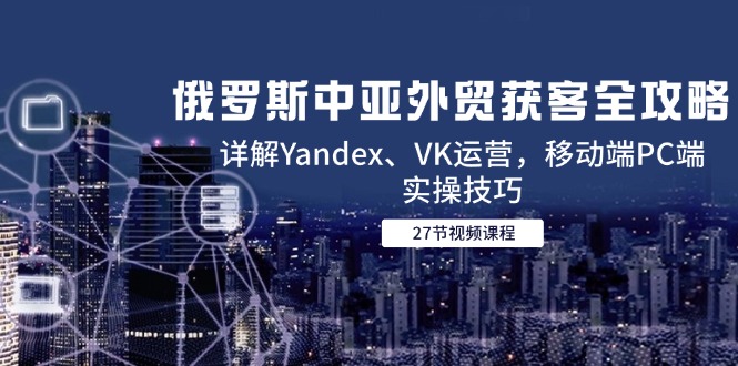 （14959期）俄罗斯中亚外贸获客全攻略，详解Yandex、VK运营，移动端PC端实操技巧-赛德副业库