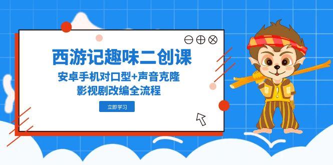 (14876期)西游记趣味二创课,安卓手机对口型+声音克隆,影视剧改编全流程-赛德副业库
