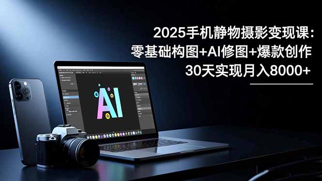 (16547期)2025手机 静物摄影变现课:零基础构图+AI修图+爆款创作,30天实现月入8...-赛德副业库