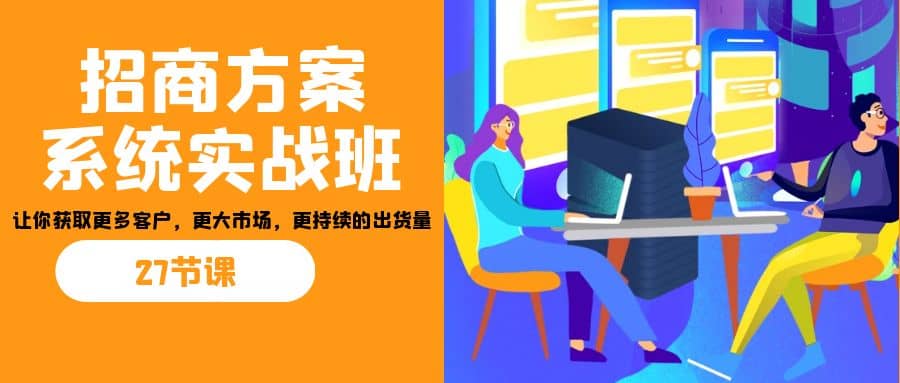 招商·方案系统实战班:让你获取更多客户,更大市场,更持续的出货量(27节)-赛德副业库