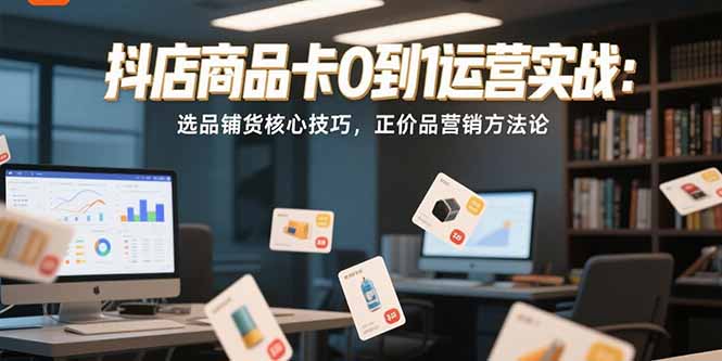 (15329期)抖店商品卡0到1运营实战:选品铺货核心技巧,正价品营销方法论-赛德副业库