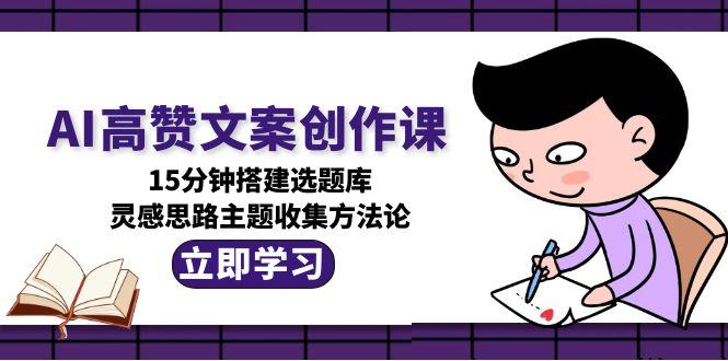 （15157期）AI高赞文案创作课，15分钟搭建选题库，灵感思路主题收集方法论-赛德副业库