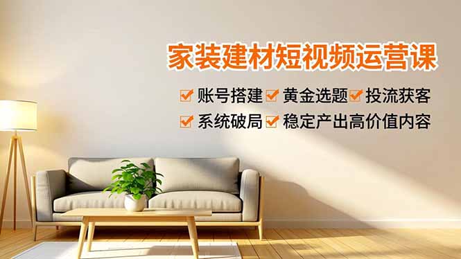 （16916期）家装建材短视频运营课，账号搭建、黄金选题、投流获客，系统破局，稳定产出高价值内容-赛德副业库