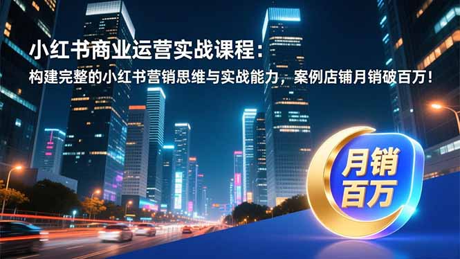 （16986期）小红书商业运营实战课程：构建完整的小红书营销思维与实战能力，案例店铺月销破百万！-赛德副业库