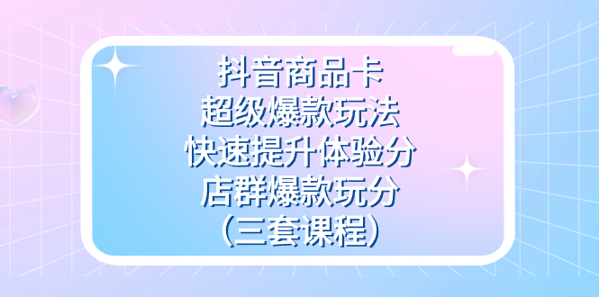 抖音商品卡-超级爆款玩法+快速提升体验分+店群爆款玩分（三套课程）-赛德副业库