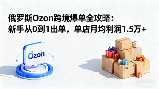 (16274期)俄罗斯Ozon跨境爆单全攻略:新手从0到1出单,单店月均利润1.5万+-赛德副业库