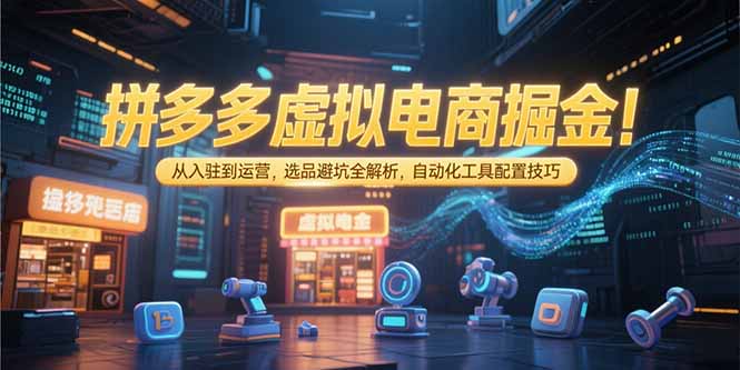 （15330期）拼多多虚拟电商掘金：从入驻到运营，选品避坑全解析，自动化工具配置技巧-赛德副业库