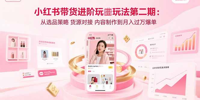 （15719期）小红书带货进阶玩法第二期：从选品策略 货源对接 内容制作到月入过万爆单-赛德副业库