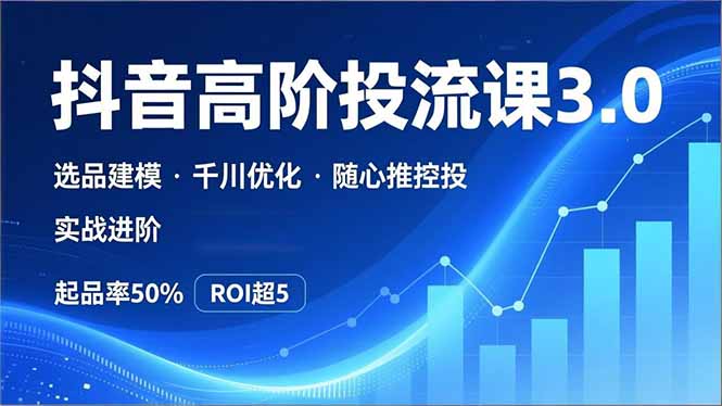 （16926期）抖音带货高阶投流3.0课，选品建模、千川优化、随心推控投，实战进阶，实现起品率50%，ROI超5-赛德副业库