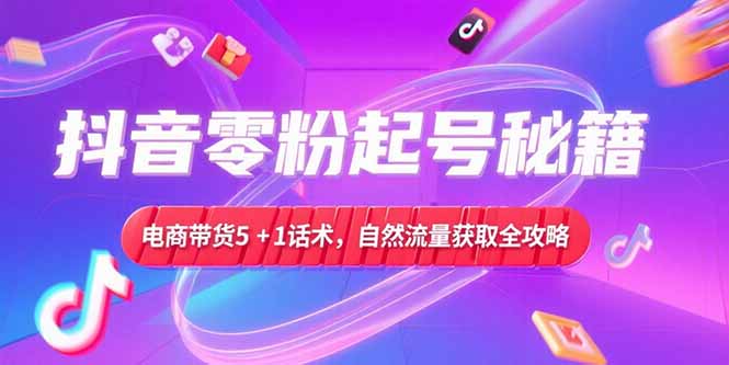 （15234期）抖音零粉起号秘籍，电商带货5+1话术，自然流量获取实操流程-赛德副业库