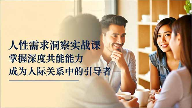 (16683期)人性需求洞察实战课,掌握深度共感能力,成为人际关系中的引导者-赛德副业库