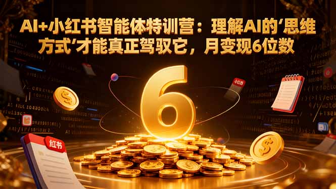 （17039期）AI+小红书智能体特训营2.0：理解AI的思维方式才能真正驾驭它，月变现6位数（更新-结营课）-赛德副业库