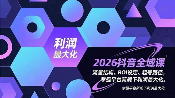 （16984期）2026抖音全域课，流量结构、ROI设定、起号路径，掌握平台新规下利润最大化-赛德副业库